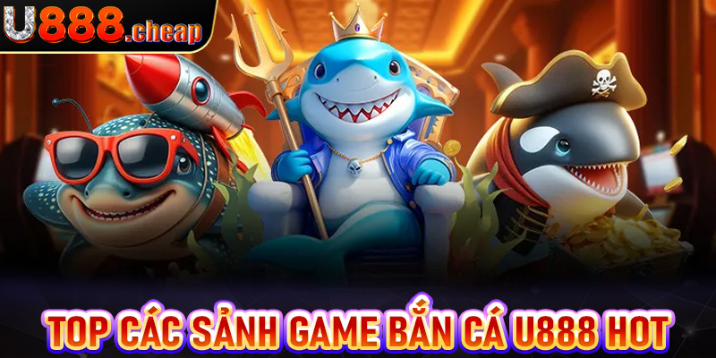 Top các sảnh game bắn cá u888 hot nhất thị trường 